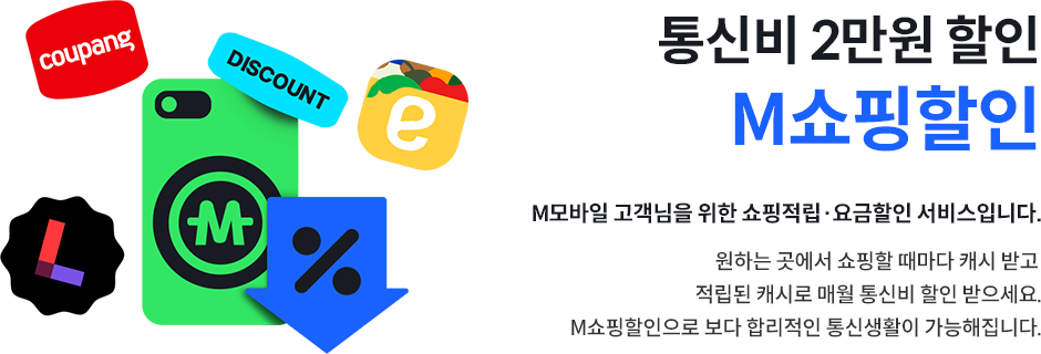 통신비 2만원 할인 M쇼핑할인, M모바일 고객님을 위한 쇼핑적립·요금할인 서비스입니다. 원하는 곳에서 쇼핑할 때마다 캐시 받고 적립된 캐시로 매월 통신비 할인 받으세요. M쇼핑할인으로 보다 합리적인 통신생활이 가능해집니다.